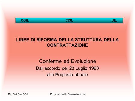 Dip.Set.Pro.CGILProposta sulla Contrattazione LINEE DI RIFORMA DELLA STRUTTURA DELLA CONTRATTAZIONE Conferme ed Evoluzione Dallaccordo del 23 Luglio 1993.