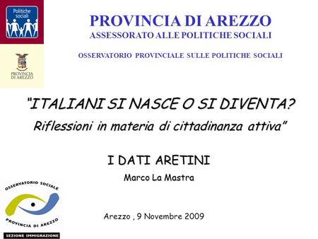 ITALIANI SI NASCE O SI DIVENTA? Riflessioni in materia di cittadinanza attiva I DATI ARETINI Marco La Mastra PROVINCIA DI AREZZO ASSESSORATO ALLE POLITICHE.