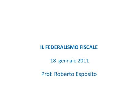 IL FEDERALISMO FISCALE 18 gennaio 2011 Prof. Roberto Esposito.