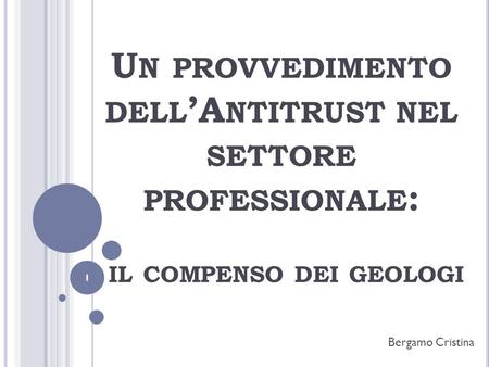 U N PROVVEDIMENTO DELL A NTITRUST NEL SETTORE PROFESSIONALE : IL COMPENSO DEI GEOLOGI Bergamo Cristina 1.