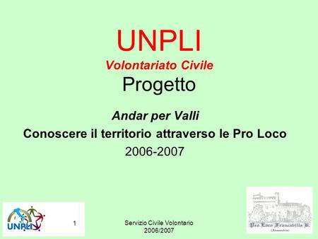 Servizio Civile Volontario 2006/2007 1 UNPLI Volontariato Civile Progetto Andar per Valli Conoscere il territorio attraverso le Pro Loco 2006-2007.