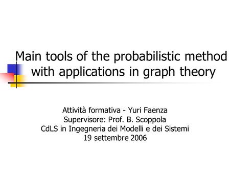 Main tools of the probabilistic method with applications in graph theory Attività formativa - Yuri Faenza Supervisore: Prof. B. Scoppola CdLS in Ingegneria.