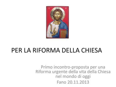 PER LA RIFORMA DELLA CHIESA Primo incontro-proposta per una Riforma urgente della vita della Chiesa nel mondo di oggi Fano 20.11.2013.