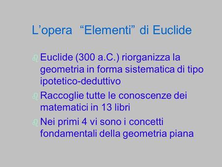 Lopera Elementi di Euclide Euclide (300 a.C.) riorganizza la geometria in forma sistematica di tipo ipotetico-deduttivo Raccoglie tutte le conoscenze dei.