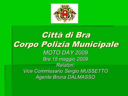 Città di Bra Corpo Polizia Municipale MOTO DAY 2009 Bra 15 maggio 2009 Relatori: Vice Commissario Sergio MUSSETTO Agente Bruna DALMASSO.