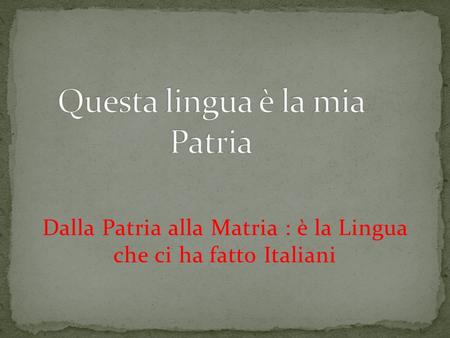 Dalla Patria alla Matria : è la Lingua che ci ha fatto Italiani.