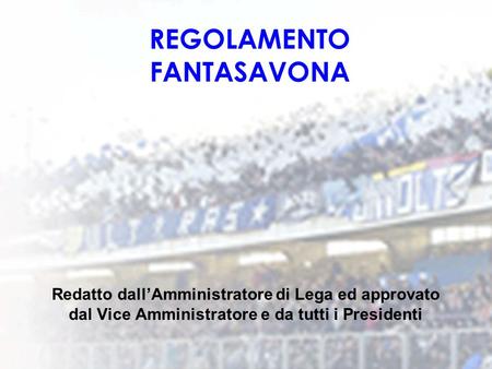 REGOLAMENTO FANTASAVONA Redatto dallAmministratore di Lega ed approvato dal Vice Amministratore e da tutti i Presidenti.