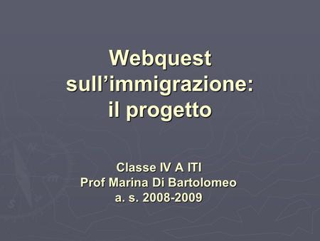 Webquest sullimmigrazione: il progetto Classe IV A ITI Prof Marina Di Bartolomeo a. s. 2008-2009.