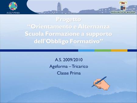 A.S. 2009/2010 Ageforma – Tricarico Classe Prima Progetto Orientamento e Alternanza Scuola Formazione a supporto dell'Obbligo Formativo.