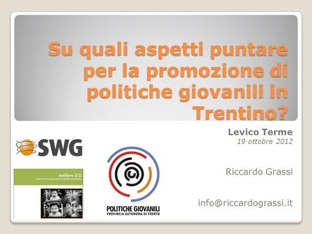 Su quali aspetti puntare per la promozione di politiche giovanili in Trentino? Levico Terme 19 ottobre 2012 Riccardo Grassi