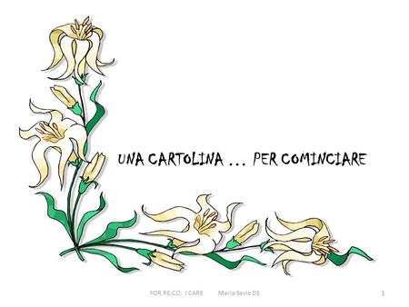 UNA CARTOLINA … PER COMINCIARE 1FOR.RE.CO. I CARE Maria Savio DS.