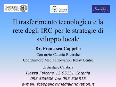 Il trasferimento tecnologico e la rete degli IRC per le strategie di sviluppo locale Dr. Francesco Cappello Consorzio Catania Ricerche Coordinatore Media.