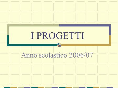I PROGETTI Anno scolastico 2006/07.