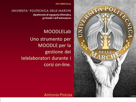 MIC 2008, Roma Antonio Pistoia Università Politecnica delle Marche MOODLELab Uno strumento per MOODLE per la gestione dei telelaboratori durante i corsi.