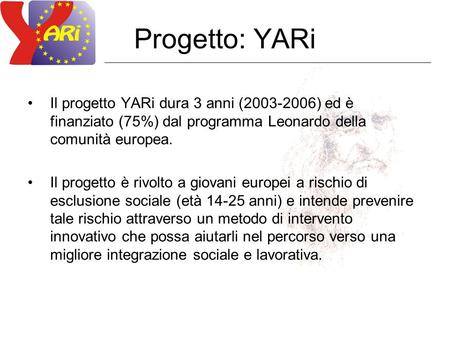 Progetto: YARi Il progetto YARi dura 3 anni (2003-2006) ed è finanziato (75%) dal programma Leonardo della comunità europea. Il progetto è rivolto a giovani.