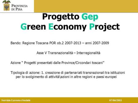 Servizio Lavoro e Sociale 07/06/2011 Gep Progetto Gep Green Economy Project Bando: Regione Toscana POR ob.2 2007-2013 – anni 2007-2009 Asse V Transnazionalità