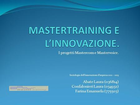 I progetti Mastercom e Mastervoice. Sociologia dellinnovazione dimpresa 2012 – 2013 Abate Laura (036814) Confalonieri Laura (034932) Farina Emanuela (775503)