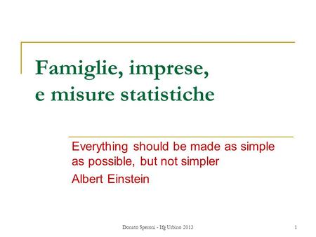 Donato Speroni - Ifg Urbino 2013 1 Famiglie, imprese, e misure statistiche Everything should be made as simple as possible, but not simpler Albert Einstein.