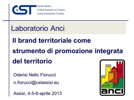 Laboratorio Anci Il brand territoriale come strumento di promozione integrata del territorio Oderisi Nello Fiorucci n.fiorucci@cstassisi.eu Assisi, 4-5-6-aprile.