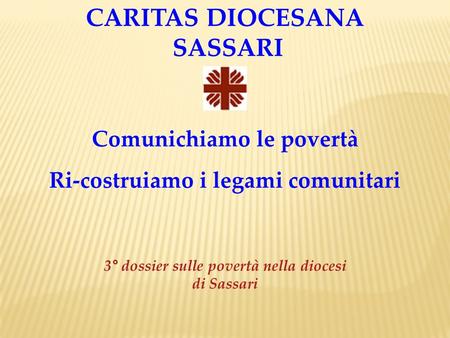 CARITAS DIOCESANA SASSARI Comunichiamo le povertà Ri-costruiamo i legami comunitari 3° dossier sulle povertà nella diocesi di Sassari.