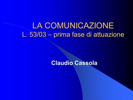 LA COMUNICAZIONE L. 53/03 – prima fase di attuazione Claudio Cassola.