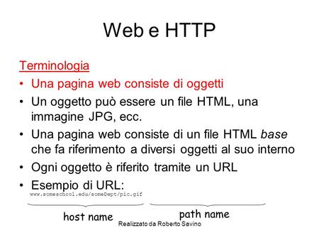 Realizzato da Roberto Savino Web e HTTP Terminologia Una pagina web consiste di oggetti Un oggetto può essere un file HTML, una immagine JPG, ecc. Una.