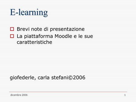 Dicembre 20061 E-learning Brevi note di presentazione La piattaforma Moodle e le sue caratteristiche giofederle, carla stefani©2006.