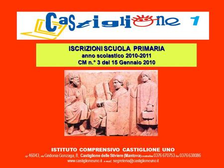 ISTITUTO COMPRENSIVO CASTIGLIONE UNO cp 46043, via Gridonia Gonzaga, 8, Castiglione delle Stiviere (Mantova ) centralino 0376 670753 fax 0376 638086 www.castiglioneuno.it.