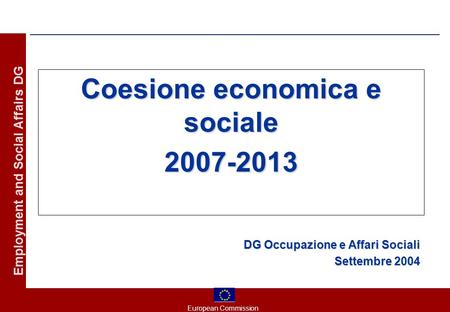 European Commission Employment and Social Affairs DG Coesione economica e sociale 2007-2013 DG Occupazione e Affari Sociali Settembre 2004.