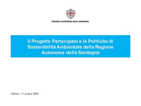 Alghero, 11 giugno 2009 Il Progetto Partecipato e le Politiche di Sostenibilità Ambientale della Regione Autonoma della Sardegna.