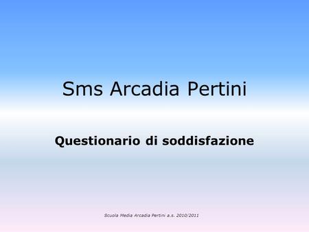 Sms Arcadia Pertini Questionario di soddisfazione Scuola Media Arcadia Pertini a.s. 2010/2011.