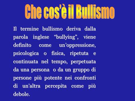 Che cos’è il Bullismo Il termine bullismo deriva dalla parola inglese “bullying”, viene definito come un’oppressione, psicologica o fisica, ripetuta e.