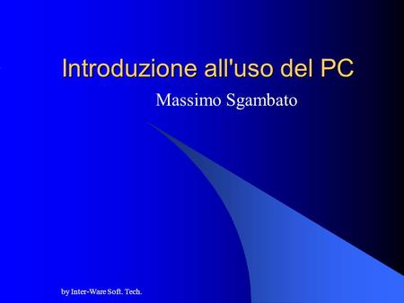 By Inter-Ware Soft. Tech. Introduzione all'uso del PC Massimo Sgambato.