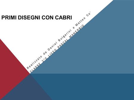 PRIMI DISEGNI CON CABRI Realizzato da Daniel Bulgarini e Matteo Co CLASSE 2°C LICEO PASCAL MANERBIO.