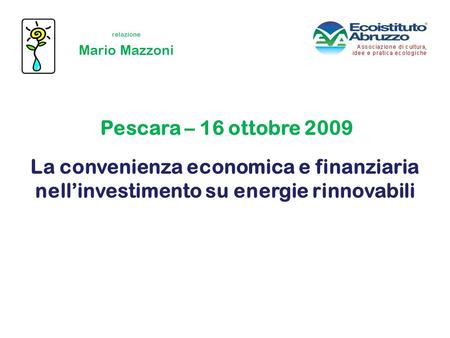 La convenienza economica e finanziaria nellinvestimento su energie rinnovabili Mario Mazzoni Pescara – 16 ottobre 2009 relazione.