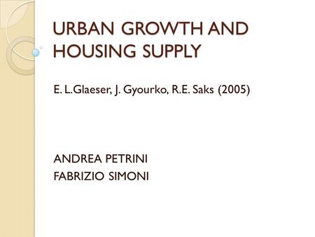 URBAN GROWTH AND HOUSING SUPPLY E. L.Glaeser, J. Gyourko, R.E. Saks (2005) ANDREA PETRINI FABRIZIO SIMONI.