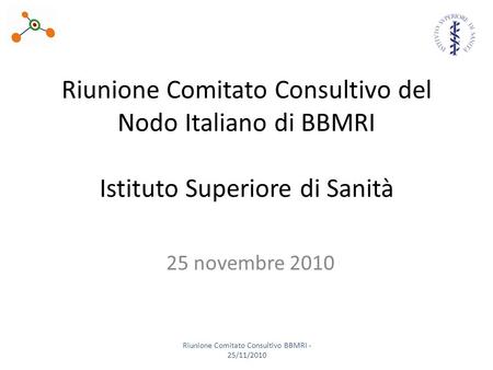 Riunione Comitato Consultivo del Nodo Italiano di BBMRI Istituto Superiore di Sanità 25 novembre 2010 Riunione Comitato Consultivo BBMRI - 25/11/2010.