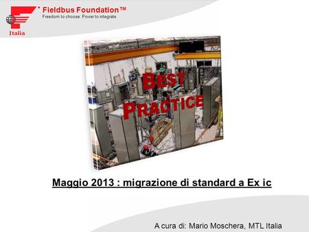 Fieldbus Foundation Freedom to choose. Power to integrate Italia Maggio 2013 : migrazione di standard a Ex ic A cura di: Mario Moschera, MTL Italia.