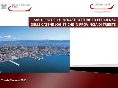 Trieste 7 marzo 2013 SVILUPPO DELLE INFRASTRUTTURE ED EFFICIENZA DELLE CATENE LOGISTICHE IN PROVINCIA DI TRIESTE.