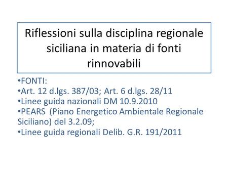 Riflessioni sulla disciplina regionale siciliana in materia di fonti rinnovabili FONTI: Art. 12 d.lgs. 387/03; Art. 6 d.lgs. 28/11 Linee guida nazionali.