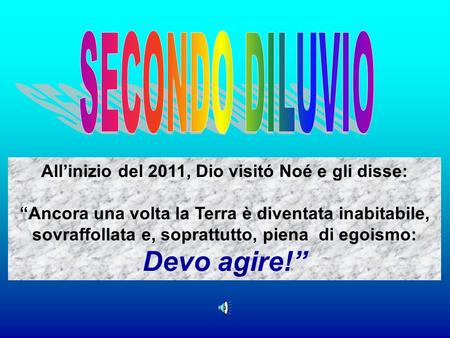 Allinizio del 2011, Dio visitó Noé e gli disse: Ancora una volta la Terra è diventata inabitabile, sovraffollata e, soprattutto, piena di egoismo: Devo.