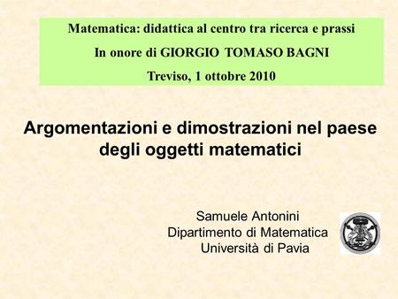 Argomentazioni e dimostrazioni nel paese degli oggetti matematici Samuele Antonini Dipartimento di Matematica Università di Pavia Matematica: didattica.