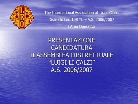 PRESENTAZIONE CANDIDATURA II ASSEMBLEA DISTRETTUALE LUIGI LI CALZI A.S. 2006/2007 The International Association of Lions Clubs Distretto Leo 108 Yb – A.S.