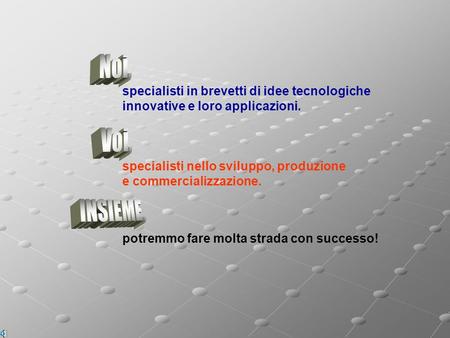 Noi, specialisti in brevetti di idee tecnologiche innovative e loro applicazioni. Voi, specialisti nello sviluppo, produzione e commercializzazione. INSIEME,