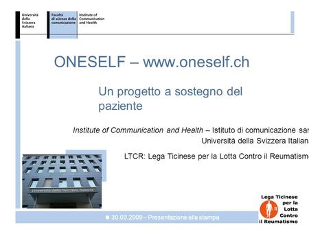 ICH ONESELF – www.oneself.ch Un progetto a sostegno del paziente 30.03.2009 – Presentazione alla stampa Institute of Communication and Health – Istituto.