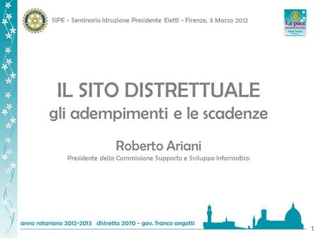 SIPE - Seminario Istruzione Presidente Eletti - Firenze, 3 Marzo 2012 1 IL SITO DISTRETTUALE gli adempimenti e le scadenze Roberto Ariani Presidente della.