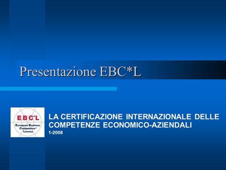 Presentazione EBC*L LA CERTIFICAZIONE INTERNAZIONALE DELLE COMPETENZE ECONOMICO-AZIENDALI 1-2008.
