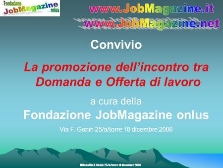Milano Via F. Gonin 25/a/torre 18 dicembre 2006 Convivio La promozione dellincontro tra Domanda e Offerta di lavoro a cura della Fondazione JobMagazine.