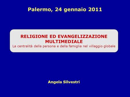 RELIGIONE ED EVANGELIZZAZIONE MULTIMEDIALE La centralità della persona e della famiglia nel villaggio globale Angela Silvestri Palermo, 24 gennaio 2011.