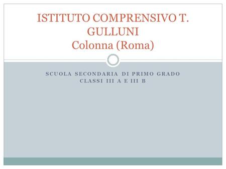 SCUOLA SECONDARIA DI PRIMO GRADO CLASSI III A E III B ISTITUTO COMPRENSIVO T. GULLUNI Colonna (Roma)